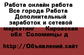 Работа онлайн работа - Все города Работа » Дополнительный заработок и сетевой маркетинг   . Кировская обл.,Соломинцы д.